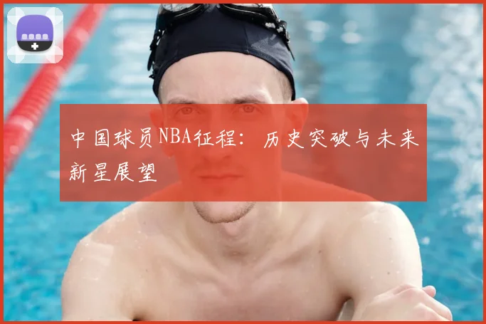 中国球员NBA征程：历史突破与未来新星展望