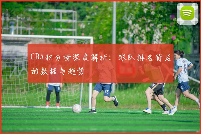 CBA积分榜深度解析：球队排名背后的数据与趋势