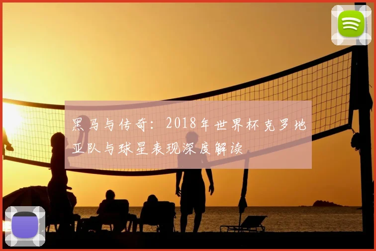 黑马与传奇:2018年世界杯克罗地亚队与球星表现深度解读