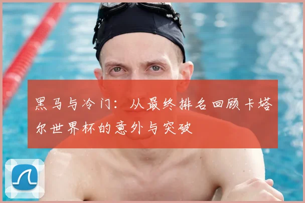 黑马与冷门:从最终排名回顾卡塔尔世界杯的意外与突破
