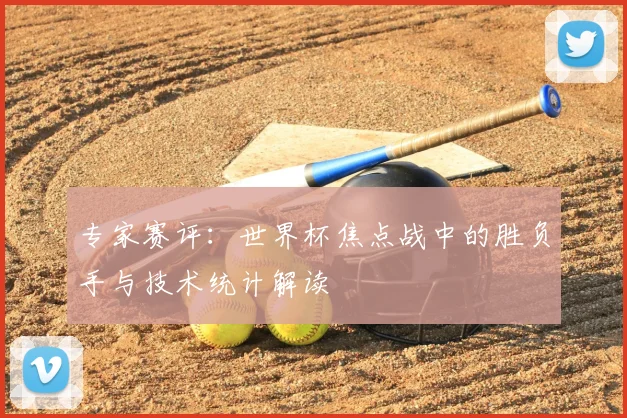 专家赛评：世界杯焦点战中的胜负手与技术统计解读