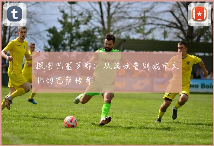探索巴塞罗那：从诺坎普到城市文化的巴萨传奇