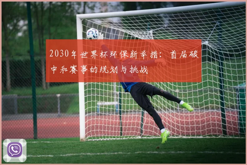 2030年世界杯环保新举措：首届碳中和赛事的规划与挑战