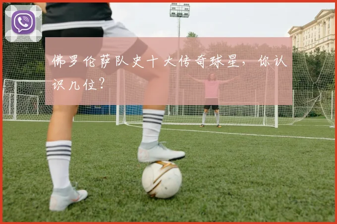 佛罗伦萨队史十大传奇球星，你认识几位？
