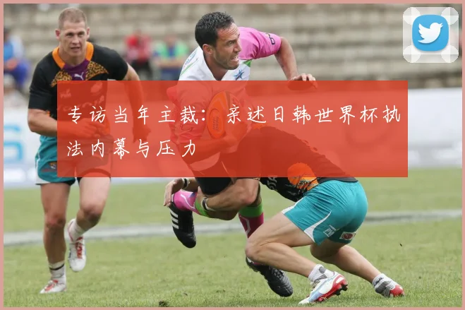 专访当年主裁:亲述日韩世界杯执法内幕与压力