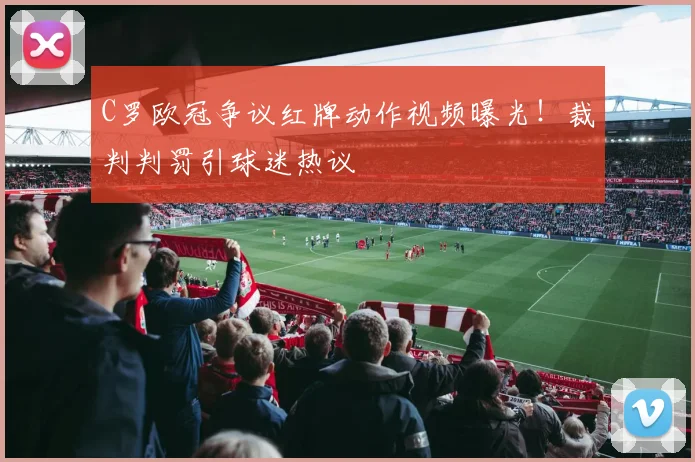 C罗欧冠争议红牌动作视频曝光！裁判判罚引球迷热议