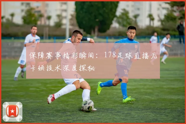 保障赛事精彩瞬间：178足球直播无卡顿技术深度探秘