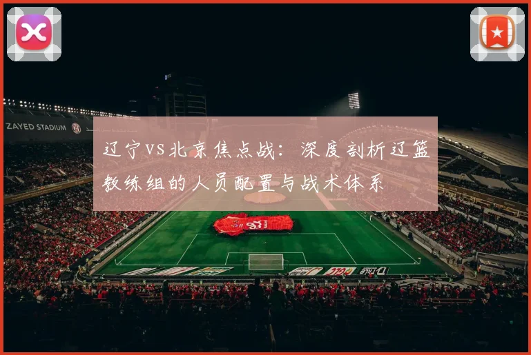 辽宁vs北京焦点战:深度剖析辽篮教练组的人员配置与战术体系