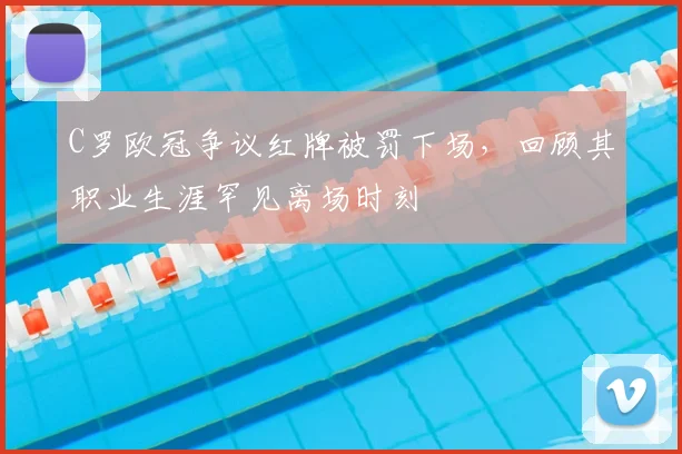 C罗欧冠争议红牌被罚下场，回顾其职业生涯罕见离场时刻