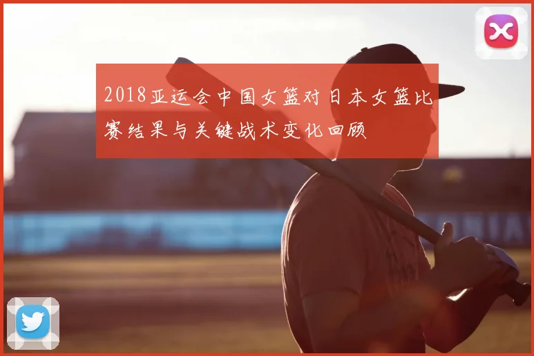 2018亚运会中国女篮对日本女篮比赛结果与关键战术变化回顾
