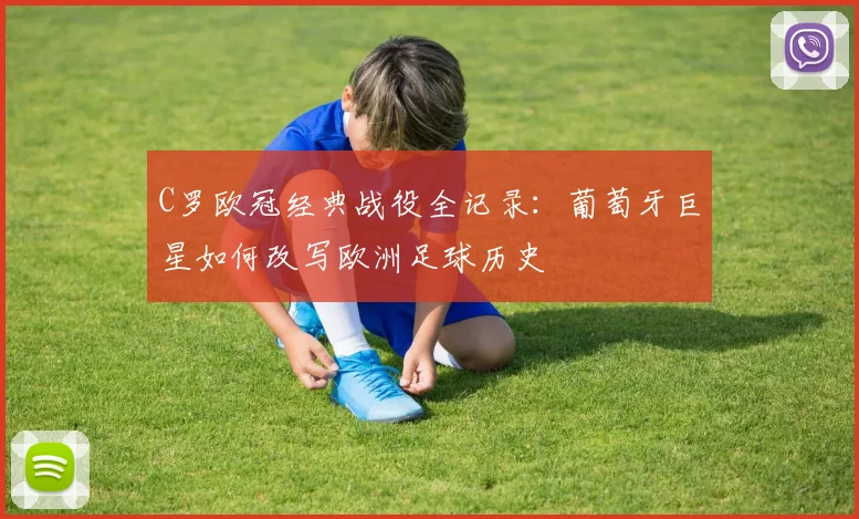 C罗欧冠经典战役全记录：葡萄牙巨星如何改写欧洲足球历史