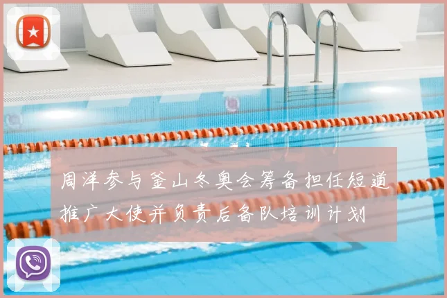 周洋参与釜山冬奥会筹备担任短道推广大使并负责后备队培训计划