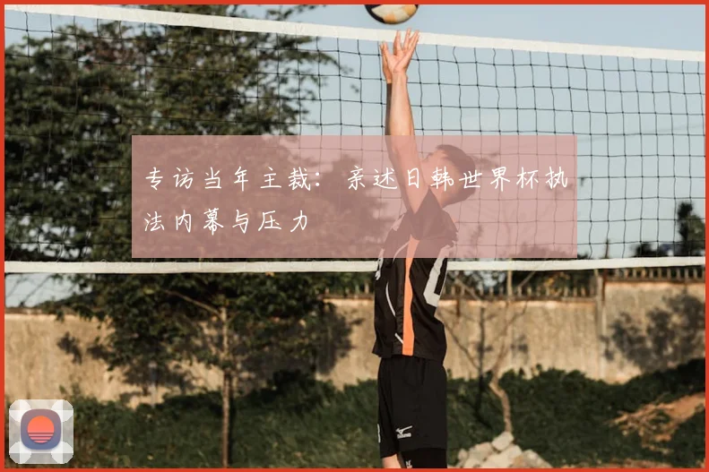 专访当年主裁：亲述日韩世界杯执法内幕与压力