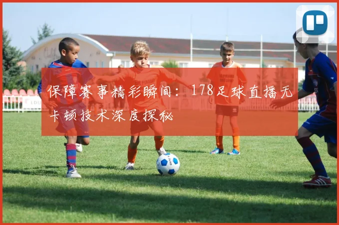 保障赛事精彩瞬间：178足球直播无卡顿技术深度探秘