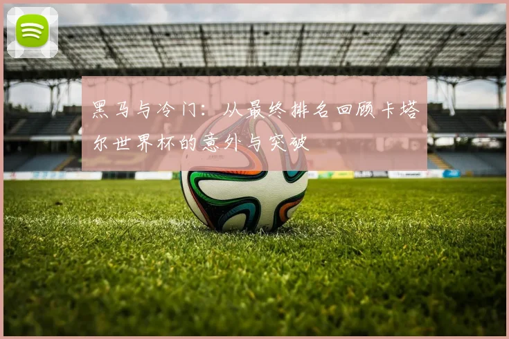 黑马与冷门:从最终排名回顾卡塔尔世界杯的意外与突破