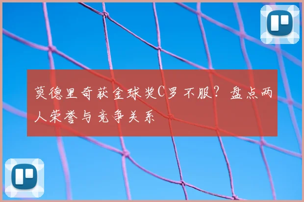 莫德里奇获金球奖C罗不服?盘点两人荣誉与竞争关系