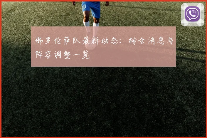 佛罗伦萨队最新动态:转会消息与阵容调整一览