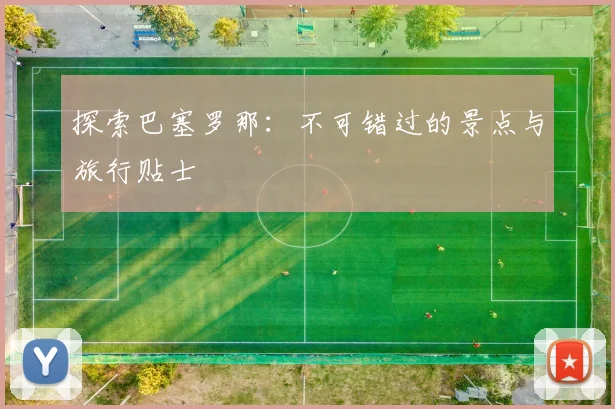 探索巴塞罗那:不可错过的景点与旅行贴士