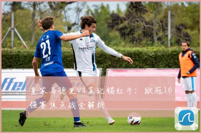 皇家马德里vs莱比锡红牛:欧冠16强赛焦点战全解析