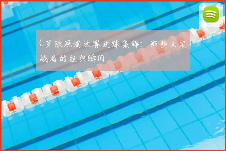 C罗欧冠淘汰赛进球集锦：那些决定战局的经典瞬间