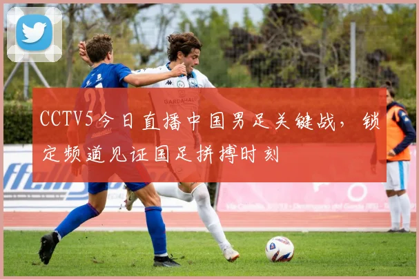 CCTV5今日直播中国男足关键战，锁定频道见证国足拼搏时刻