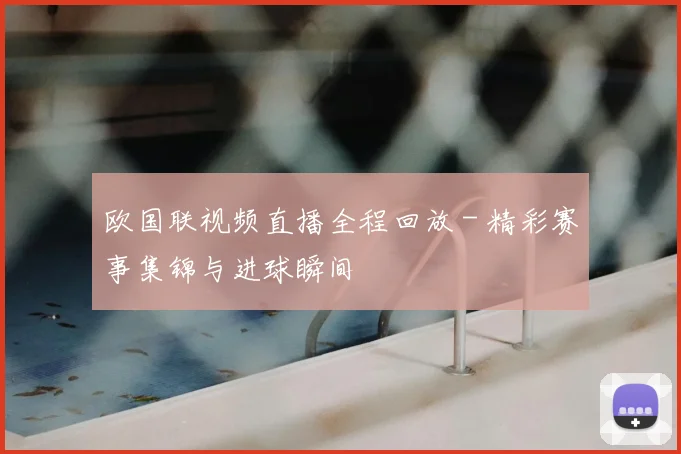 欧国联视频直播全程回放 - 精彩赛事集锦与进球瞬间