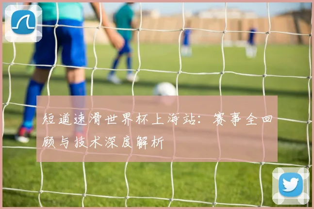 短道速滑世界杯上海站：赛事全回顾与技术深度解析