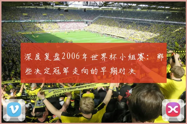深度复盘2006年世界杯小组赛：那些决定冠军走向的早期对决