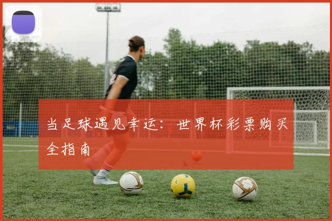 当足球遇见幸运：世界杯彩票购买全指南