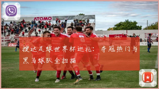 搜达足球世界杯巡礼：夺冠热门与黑马球队全扫描