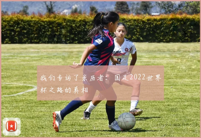 我们专访了亲历者:国足2022世界杯之路的真相