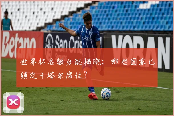 世界杯名额分配揭晓：哪些国家已锁定卡塔尔席位？