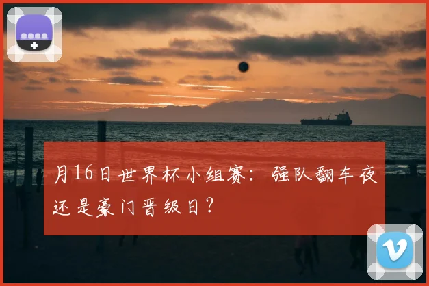 月16日世界杯小组赛:强队翻车夜还是豪门晋级日?