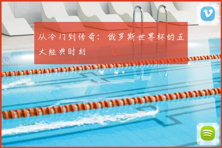 从冷门到传奇：俄罗斯世界杯的五大经典时刻