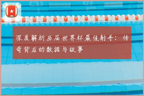 深度解析历届世界杯最佳射手：传奇背后的数据与故事