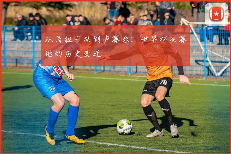 从马拉卡纳到卢赛尔:世界杯决赛地的历史变迁