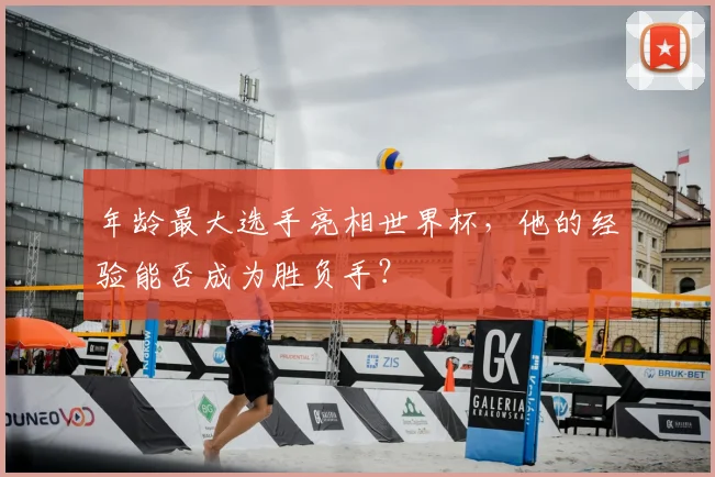 年龄最大选手亮相世界杯,他的经验能否成为胜负手?
