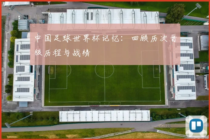 中国足球世界杯记忆:回顾历次晋级历程与战绩