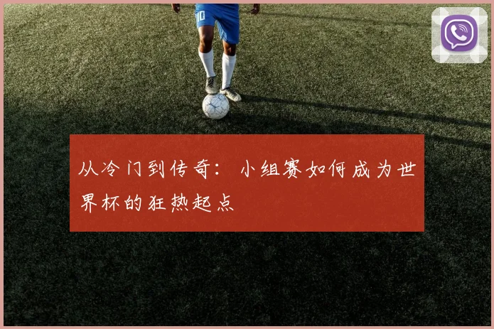 从冷门到传奇：小组赛如何成为世界杯的狂热起点