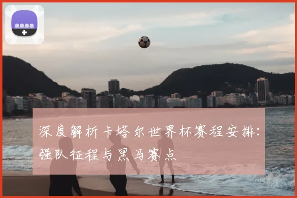 深度解析卡塔尔世界杯赛程安排：强队征程与黑马赛点