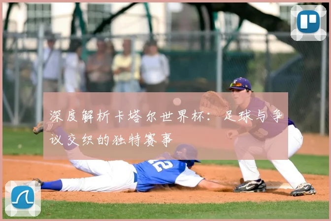 深度解析卡塔尔世界杯：足球与争议交织的独特赛事