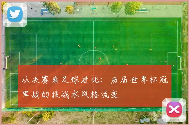 从决赛看足球进化：历届世界杯冠军战的技战术风格流变