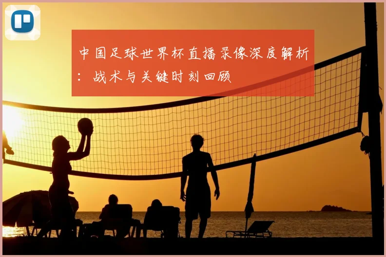 中国足球世界杯直播录像深度解析:战术与关键时刻回顾