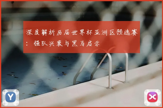 深度解析历届世界杯亚洲区预选赛：强队兴衰与黑马启示