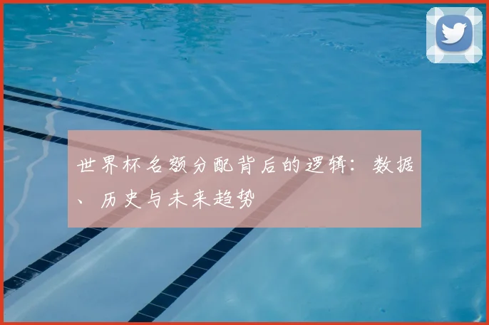 世界杯名额分配背后的逻辑：数据、历史与未来趋势