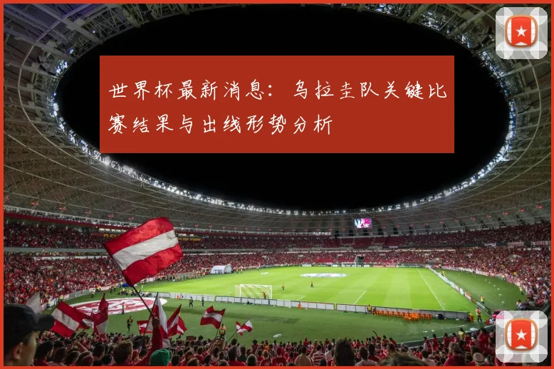 世界杯最新消息:乌拉圭队关键比赛结果与出线形势分析