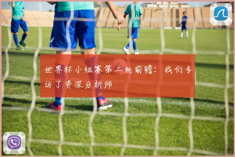 世界杯小组赛第二轮前瞻:我们专访了资深分析师