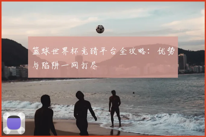 篮球世界杯竞猜平台全攻略：优势与陷阱一网打尽