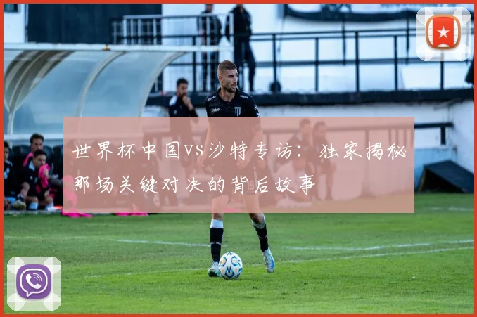 世界杯中国vs沙特专访:独家揭秘那场关键对决的背后故事