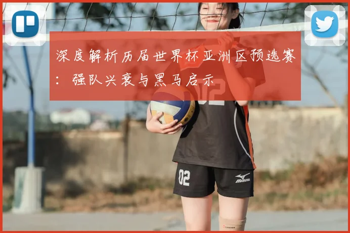 深度解析历届世界杯亚洲区预选赛：强队兴衰与黑马启示